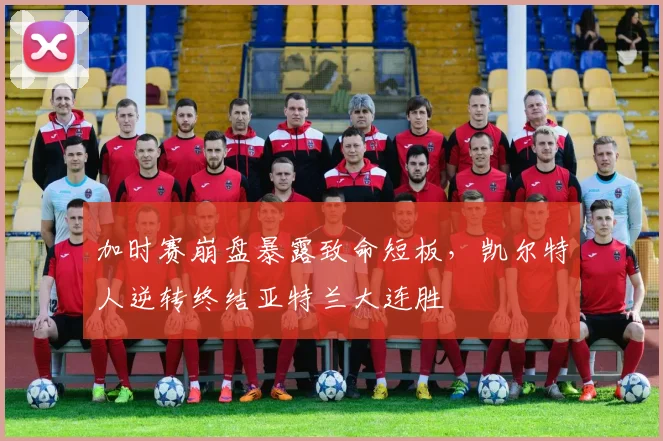 加时赛崩盘暴露致命短板，凯尔特人逆转终结亚特兰大连胜