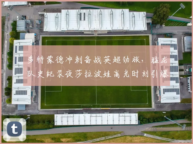 多特蒙德冲刺备战英超劲旅，猛龙队史纪录夜莎拉波娃高光时刻引爆网