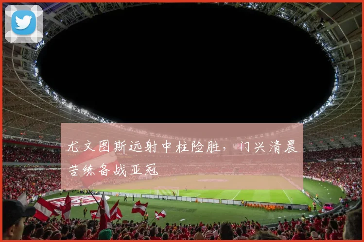 尤文图斯远射中柱险胜,门兴清晨苦