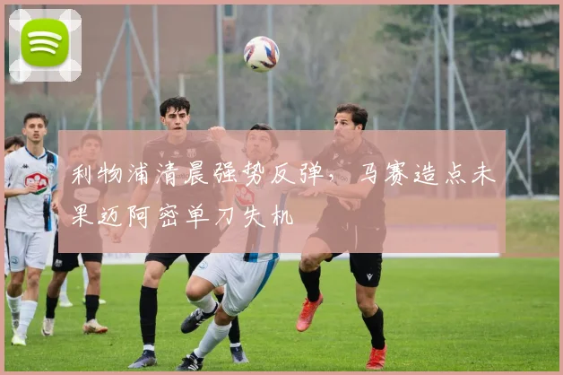 利物浦清晨强势反弹,马赛造点未果