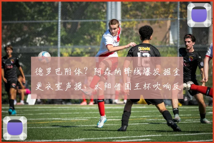 德罗巴附体?阿森纳锋线爆发掘金更